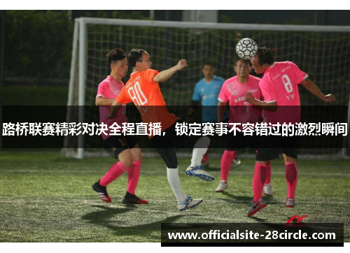 路桥联赛精彩对决全程直播，锁定赛事不容错过的激烈瞬间